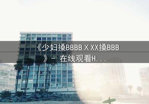 《少妇搡BBBBⅩXX搡BBB》- 在线观看HD中字 - 免费1080P超清完整无删