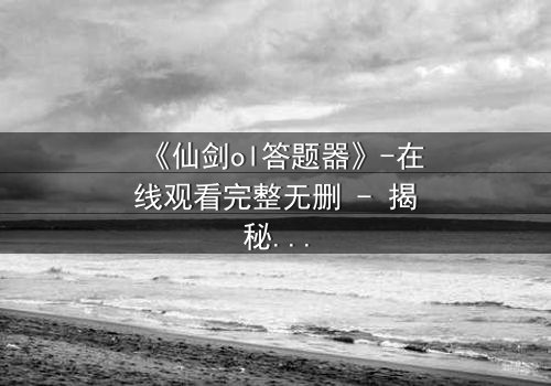 《仙剑ol答题器》-在线观看完整无删 - 揭秘虚拟世界的生死抉择