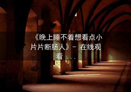 《晚上睡不着想看点小片片断肠人》- 在线观看 - 一场深夜的救赎与背叛