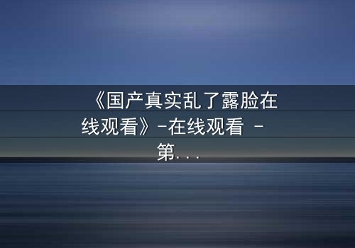 《国产真实乱了露脸在线观看》-在线观看 - 第3集 - 免费 - 1080P超清 - 完整无删 - 影视大全