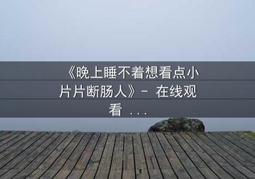 《晚上睡不着想看点小片片断肠人》- 在线观看 - 深夜的孤独,谁懂?