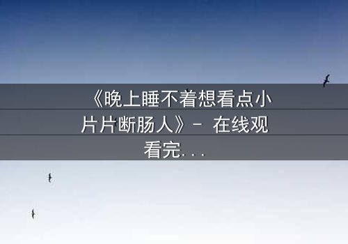 《晚上睡不着想看点小片片断肠人》- 在线观看完整无删 - 深夜的孤独与救赎,你敢直面吗?