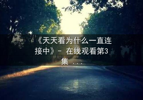 《天天看为什么一直连接中》- 在线观看第3集 - 当网络卡顿揭开人性暗面