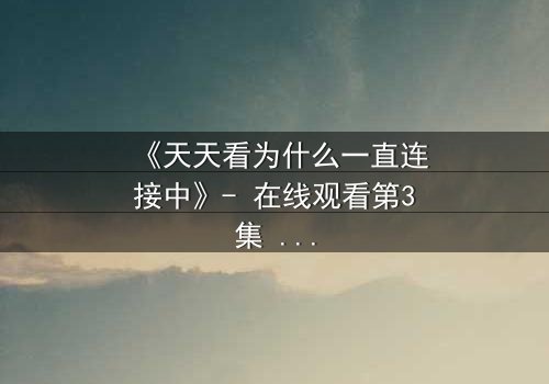 《天天看为什么一直连接中》- 在线观看第3集 - 当网络卡顿揭开人性暗面