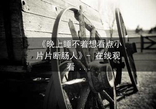 《晚上睡不着想看点小片片断肠人》- 在线观看 - 深夜的孤独与救赎,你敢直面吗?