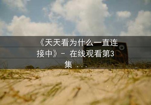《天天看为什么一直连接中》- 在线观看第3集 - 揭秘网络背后的致命陷阱