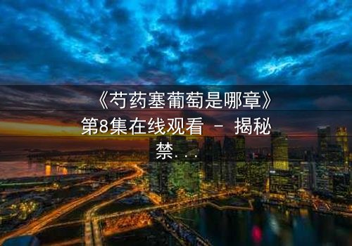 《芍药塞葡萄是哪章》第8集在线观看 - 揭秘禁忌之恋的惊心转折