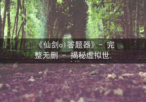 《仙剑ol答题器》- 完整无删 - 揭秘虚拟世界的生死抉择