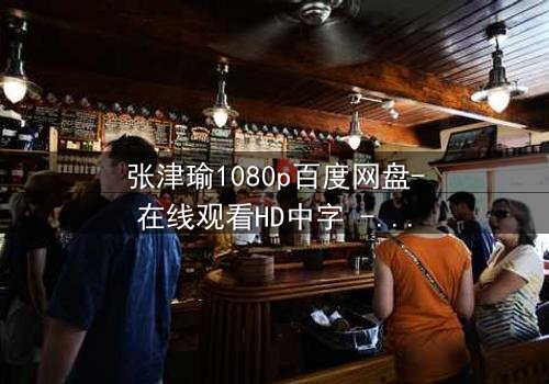 张津瑜1080p百度网盘-在线观看HD中字 - 揭开隐藏的真相,你敢点开吗?