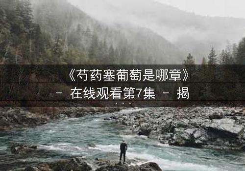 《芍药塞葡萄是哪章》- 在线观看第7集 - 揭秘禁忌之恋的惊心转折