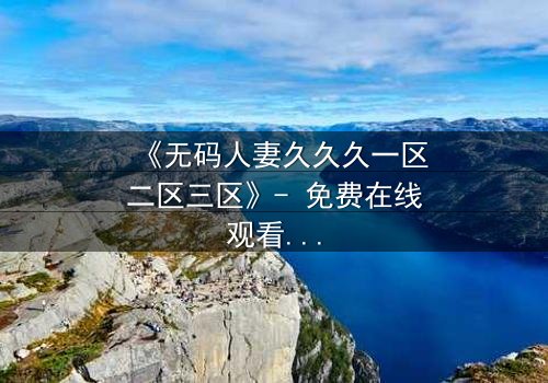 《无码人妻久久久一区二区三区》- 免费在线观看 - HD中字第7集