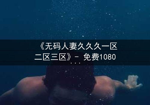 《无码人妻久久久一区二区三区》- 免费1080P超清 - 第3集完整无删