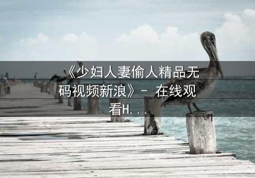 《少妇人妻偷人精品无码视频新浪》- 在线观看HD中字 - 免费1080P超清完整无删影视大全第3集