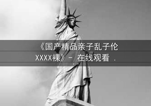 《国产精品亲子乱子伦XXXX裸》- 在线观看 - 第3集HD中字