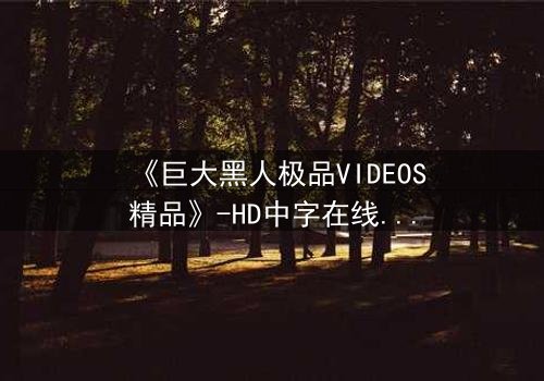 《巨大黑人极品VIDEOS精品》-HD中字在线观看 - 第3集完整无删