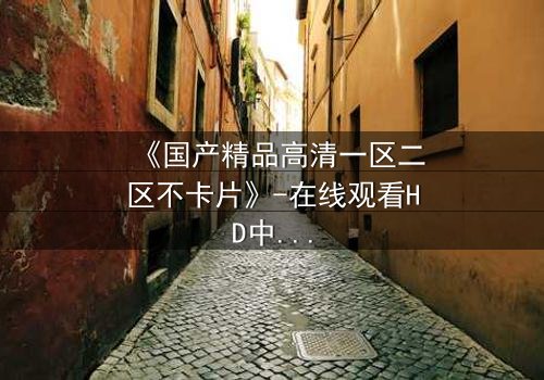 《国产精品高清一区二区不卡片》-在线观看HD中字 - 第5集1080P超清