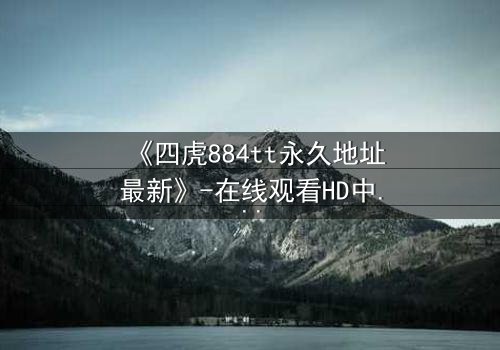 《四虎884tt永久地址最新》-在线观看HD中字 - 免费1080P超清完整无删