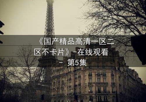 《国产精品高清一区二区不卡片》-在线观看 - 第5集