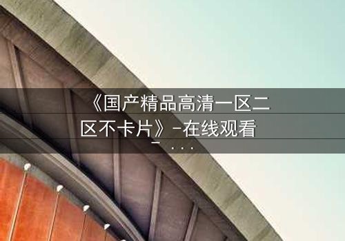 《国产精品高清一区二区不卡片》-在线观看 - 第5集 - 免费1080P超清完整无删