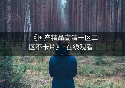 《国产精品高清一区二区不卡片》-在线观看 - 第3集 - 完整无删 - 免费HD中字 - 1080P超清 - 影视大全