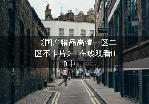 《国产精品高清一区二区不卡片》-在线观看HD中字 - 第3集完整无删