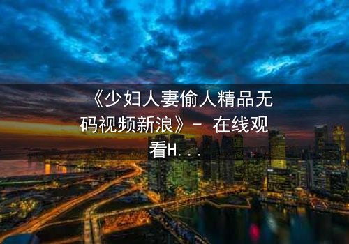 《少妇人妻偷人精品无码视频新浪》- 在线观看HD中字 - 免费1080P超清完整无删影视大全第3集