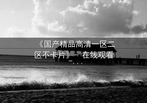 《国产精品高清一区二区不卡片》- 在线观看 - 第5集