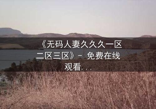 《无码人妻久久久一区二区三区》- 免费在线观看 - HD中字第5集