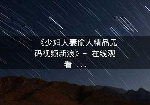 《少妇人妻偷人精品无码视频新浪》- 在线观看 - 第3集 - HD中字 - 免费 - 1080P超清 - 完整无删 - 影视大全