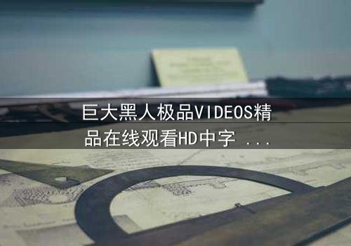 巨大黑人极品VIDEOS精品在线观看HD中字 - 当欲望与禁忌碰撞,谁将主宰命运?