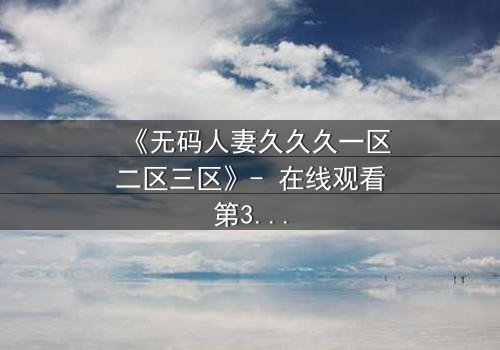 《无码人妻久久久一区二区三区》- 在线观看第3集 - 揭开禁忌之恋的终极秘密