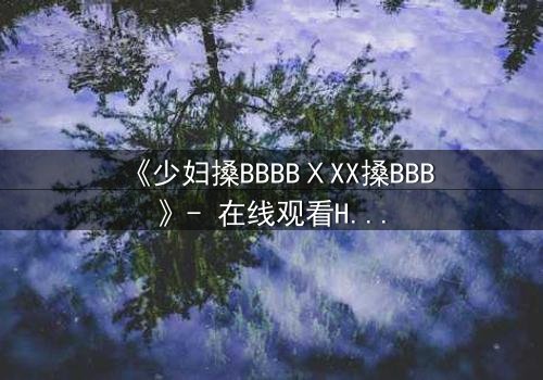 《少妇搡BBBBⅩXX搡BBB》- 在线观看HD中字 - 揭开禁忌之恋的隐秘面纱