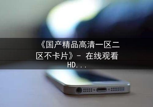 《国产精品高清一区二区不卡片》- 在线观看HD中字完整无删版 - 揭开人性暗面的终极诱惑