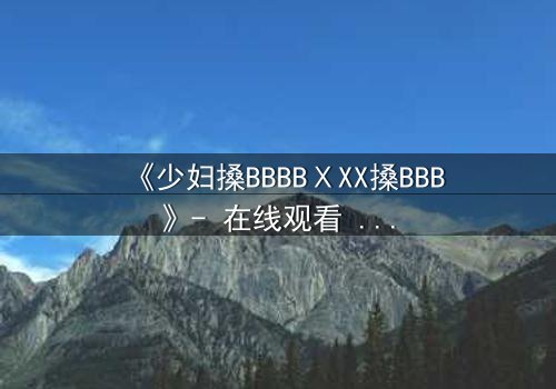 《少妇搡BBBBⅩXX搡BBB》- 在线观看 - 当欲望撕裂婚姻的伪装
