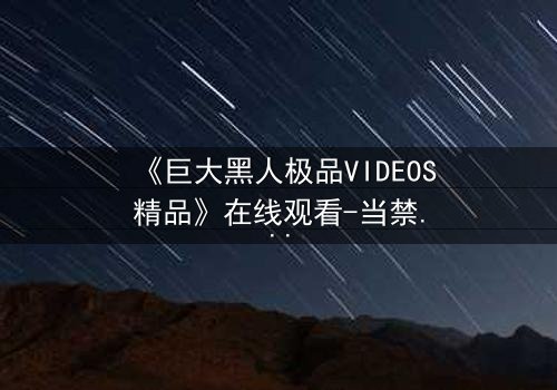 《巨大黑人极品VIDEOS精品》在线观看-当禁忌欲望撕裂道德边界