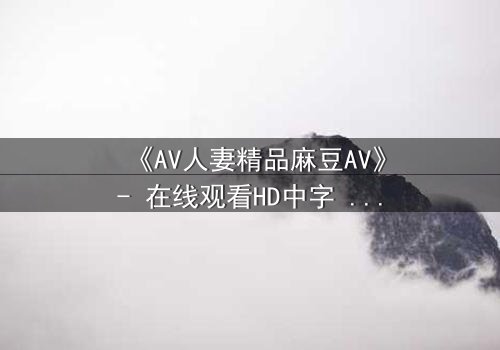 《AV人妻精品麻豆AV》- 在线观看HD中字 - 当禁忌之恋撕开婚姻的假面