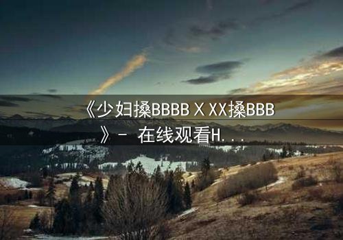 《少妇搡BBBBⅩXX搡BBB》- 在线观看HD中字 - 一场禁忌之恋的致命诱惑