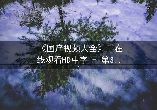 《国产视频大全》- 在线观看HD中字 - 第3集完整无删