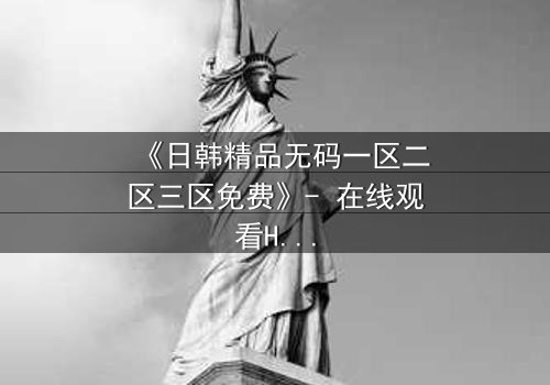 《日韩精品无码一区二区三区免费》- 在线观看HD中字完整无删 - 一场禁忌之恋的终极考验