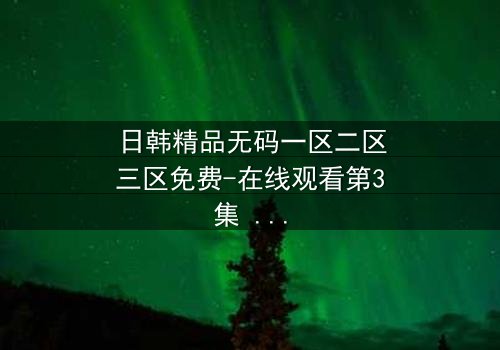 日韩精品无码一区二区三区免费-在线观看第3集 - 揭开人性最隐秘的欲望