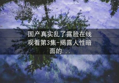 国产真实乱了露脸在线观看第3集-揭露人性暗面的惊悚之旅