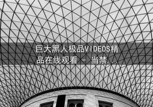 巨大黑人极品VIDEOS精品在线观看 - 当禁忌欲望撕裂人性底线