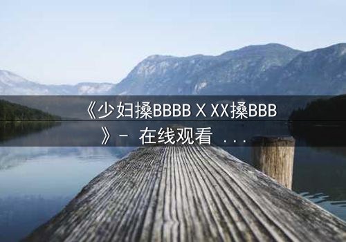 《少妇搡BBBBⅩXX搡BBB》- 在线观看 - 一场禁忌之恋的惊心风暴