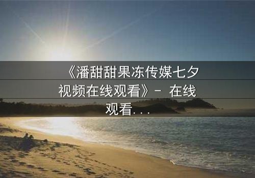 《潘甜甜果冻传媒七夕视频在线观看》- 在线观看 - 第3集