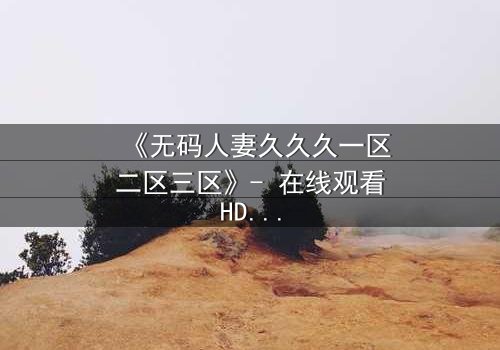 《无码人妻久久久一区二区三区》- 在线观看HD中字完整版 - 当欲望撕碎婚姻的伪装