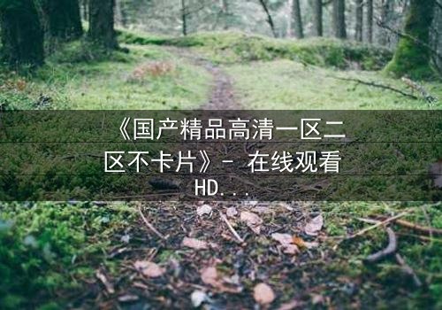 《国产精品高清一区二区不卡片》- 在线观看HD中字完整无删版 - 揭开人性最深处的秘密