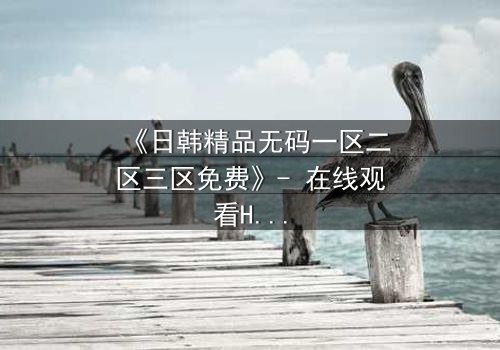 《日韩精品无码一区二区三区免费》- 在线观看HD中字完整版 - 揭开禁忌之恋的隐秘面纱