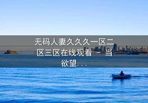 无码人妻久久久一区二区三区在线观看 - 当欲望与忠诚碰撞,谁能守住最后的底线?