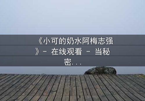 《小可的奶水阿梅志强》- 在线观看 - 当秘密奶水揭开人性深渊