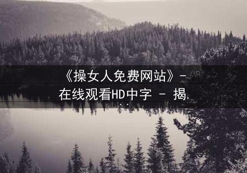 《操女人免费网站》- 在线观看HD中字 - 揭开禁忌背后的真相